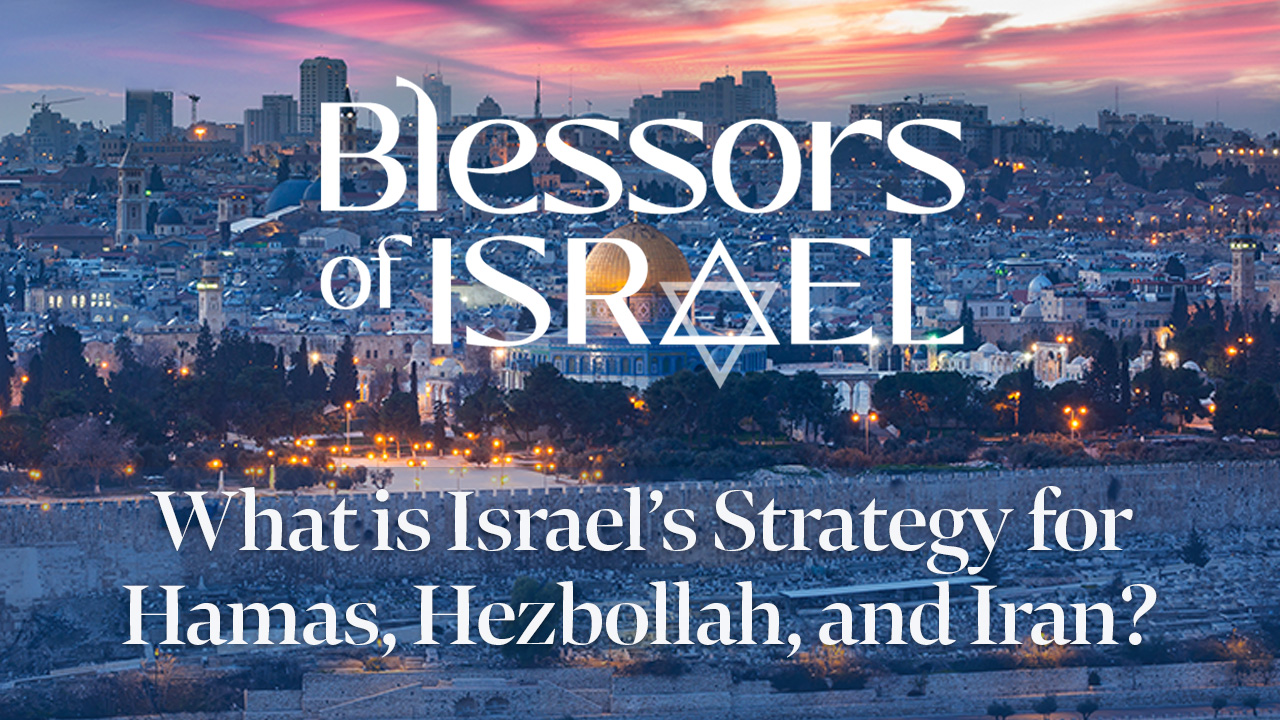 Blessors of Israel Podcast Episode 57: What is Israel’s Strategy for Hamas, Hezbollah, and Iran?