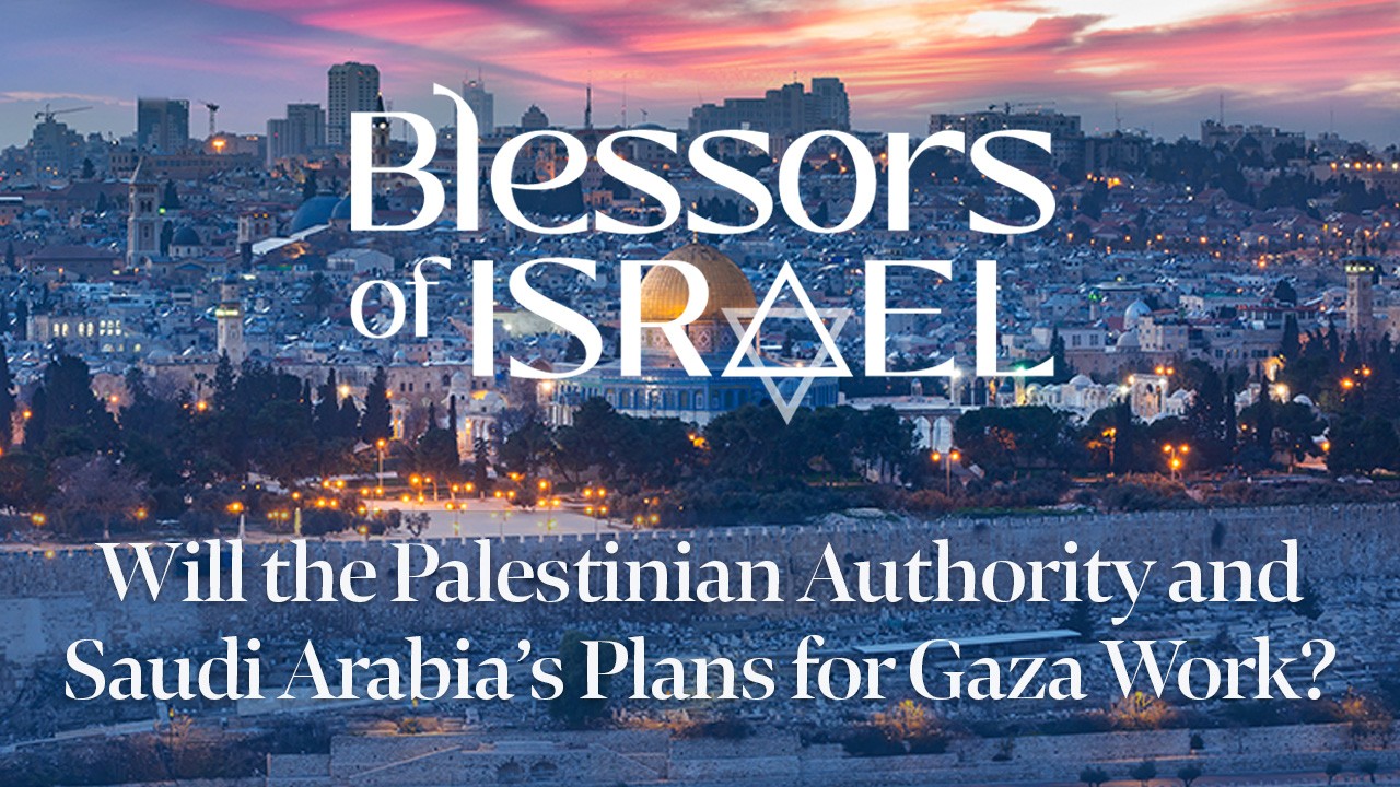 Blessors of Israel Podcast Episode 71: Will the Palestinian Authority and Saudi Arabia’s Plan for Gaza Work?